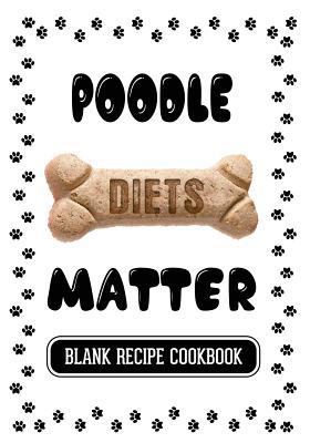 Paperback Poodle Diets Matter : Cookbooks for Dog Treats, Blank Recipe Cookbook, 7 X 10, 100 Blank Recipe Pages Book