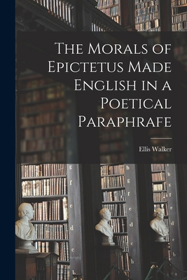 The Morals of Epictetus Made English in a Poeti... 1018276165 Book Cover