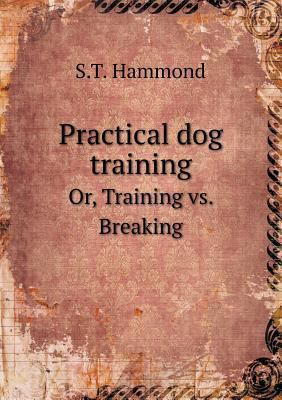 Practical dog training Or, Training vs. Breaking 5518558147 Book Cover
