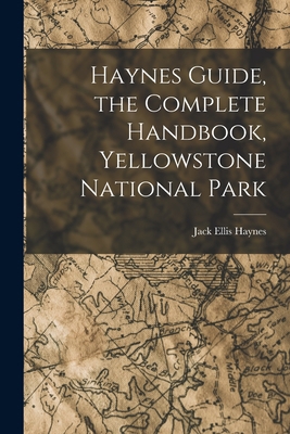 Haynes Guide, the Complete Handbook, Yellowston... 1016982259 Book Cover