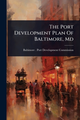 The Port Development Plan Of Baltimore, Md 1024869881 Book Cover