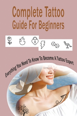 Complete Tattoo Guide For Beginners: Everything You Need To Know To Become A Tattoo Expert: How To Become A Tattoo Expert For Adults