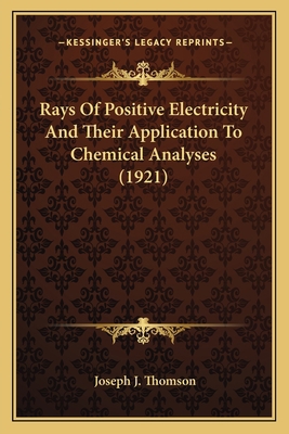 Rays Of Positive Electricity And Their Applicat... 1163973629 Book Cover