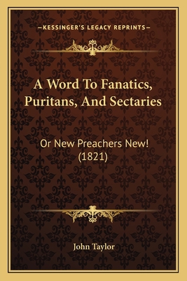 A Word To Fanatics, Puritans, And Sectaries: Or... 116455705X Book Cover