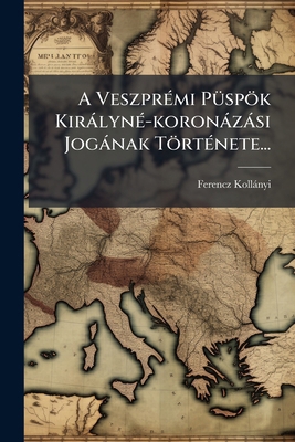 A Veszprémi Püspök Királyné-koronázási Jogának ... [Hungarian] 1274080762 Book Cover