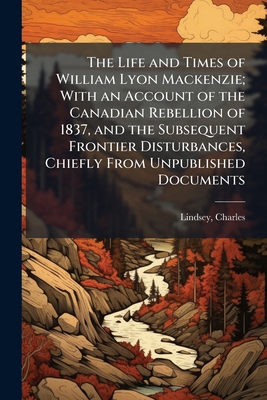 The Life and Times of William Lyon Mackenzie; W... 1024250946 Book Cover