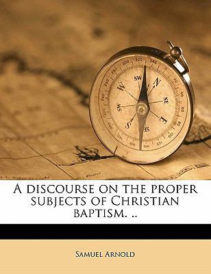 A Discourse on the Proper Subjects of Christian... 1177831341 Book Cover