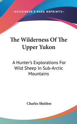 The Wilderness Of The Upper Yukon: A Hunter's E... 0548167079 Book Cover