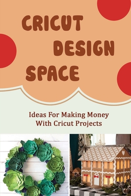 Cricut Design Space: Ideas For Making Money Wit... B09TJ6KFSL Book Cover