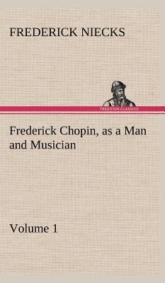 Frederick Chopin, as a Man and Musician - Volume 1 3849501140 Book Cover