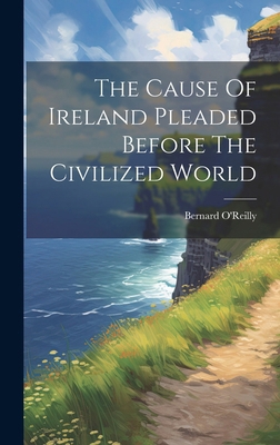 The Cause Of Ireland Pleaded Before The Civiliz... 1019707038 Book Cover