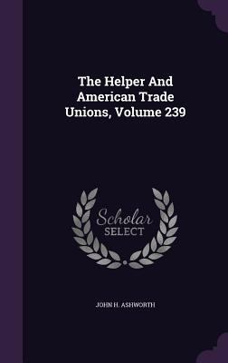 The Helper And American Trade Unions, Volume 239 134695111X Book Cover