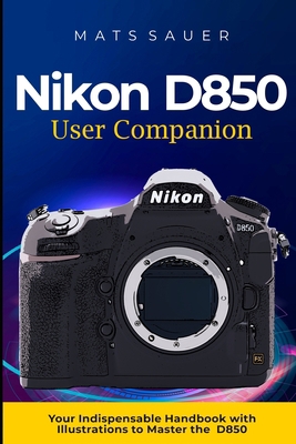 Nikon D850 User Companion: Your Indispensable H... B0CJD83ZVL Book Cover