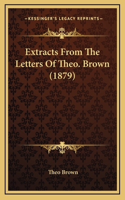 Extracts From The Letters Of Theo. Brown (1879) 1166627926 Book Cover