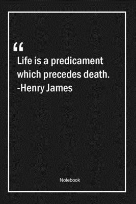 Life is a predicament which precedes death. -Henry James: Lined Gift Notebook With Unique Touch | Journal | Lined Premium 120 Pages |death Quotes|