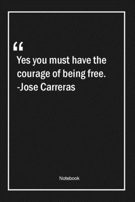 Paperback Yes, you must have the courage of being free. -Jose Carreras: Lined Gift Notebook With Unique Touch | Journal | Lined Premium 120 Pages |courage Quotes| Book