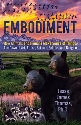 Embodiment, How Animals and Humans Make Sense of Things: The Dawn of Art, Ethics, Science, Politics, and Religion 1457560224 Book Cover