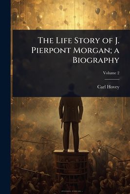 The Life Story of J. Pierpont Morgan; a Biography 1024015548 Book Cover