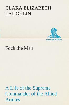 Foch the Man A Life of the Supreme Commander of... 3849507394 Book Cover