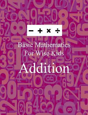 Basic Mathematics For Wise Kids: Addition 1541225082 Book Cover