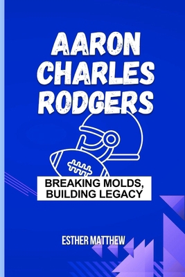Aaron Charles Rodgers: Breaking Molds, Building... Book Cover