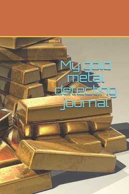 My gold metal detecting journal: Metal detectorists journal to record date, location, metal detector machine used and settings, items found and notes B083XX68Q9 Book Cover