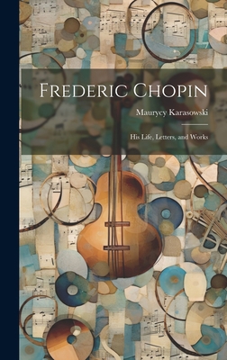Frederic Chopin: His Life, Letters, and Works 1019387033 Book Cover