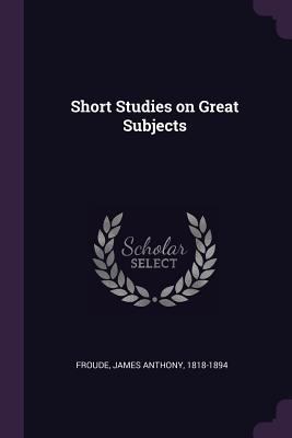 Short Studies on Great Subjects 1378044177 Book Cover