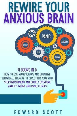 Rewire Your Anxious Brain: 4 Book in 1: How to Use Neuroscience and Cognitive Behavioral Therapy to Declutter Your Mind, Stop Overthinking and Quickly Overcome Anxiety, Worry and Panic Attacks B08K4K2WJT Book Cover