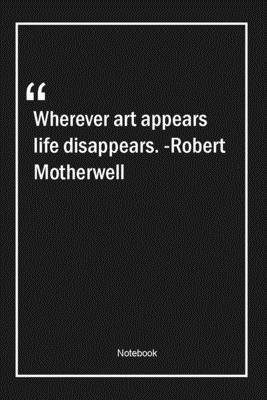 Wherever art appears, life disappears. -Robert Motherwell: Lined Gift Notebook With Unique Touch | Journal | Lined Premium 120 Pages |art Quotes|