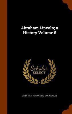 Abraham Lincoln; A History Volume 5 1346330425 Book Cover