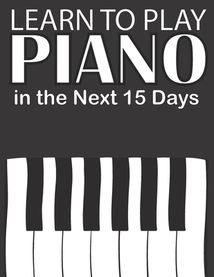Paperback Learn To Play Piano in the Next 15 Days: Secrets To Playing Piano in Less Time Than You Ever Thought Possible Book