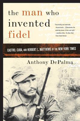 The Man Who Invented Fidel: Castro, Cuba, and H... 1586484427 Book Cover