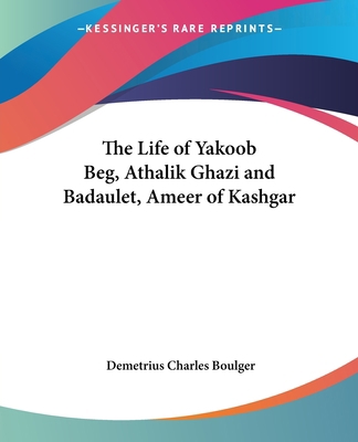 The Life of Yakoob Beg, Athalik Ghazi and Badau... 0766188450 Book Cover