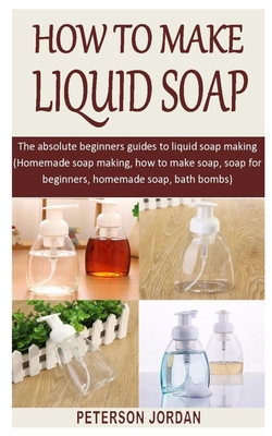 HOW TO MAKE LIQUID SOAP: The absolute beginners guides to liquid soap making (Homemade soap making, how to make soap, soap for beginners, homemade soap, bath bombs) B08JJK2T1Z Book Cover