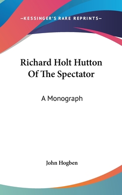 Richard Holt Hutton Of The Spectator: A Monograph 0548345910 Book Cover