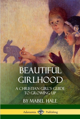 Beautiful Girlhood: A Christian Girl's Guide to... 1387971611 Book Cover