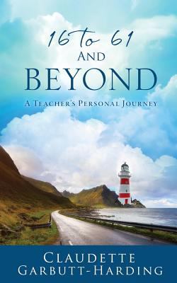 16 to 61 And Beyond -A Teacher's Personal Journey 1545622566 Book Cover