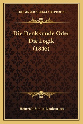 Die Denkkunde Oder Die Logik (1846) [German] 1168422337 Book Cover