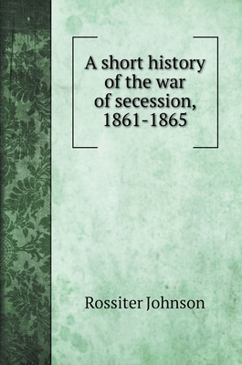 A short history of the war of secession, 1861-1865 5519705186 Book Cover