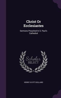 Christ Or Ecclesiastes: Sermons Preached In S. ... 1342381602 Book Cover