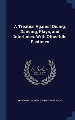 A Treatise Against Dicing, Dancing, Plays, and ... 1340354306 Book Cover