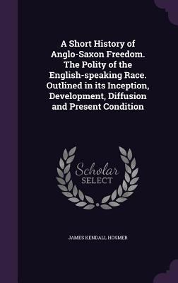 A Short History of Anglo-Saxon Freedom. the Pol... 1355997690 Book Cover