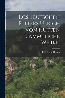 Des teutschen Ritters Ulrich von Hutten sämmtli... [German] 1018827692 Book Cover