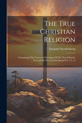 The True Christian Religion: Containing The Uni... 1021871079 Book Cover