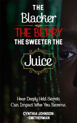Blacker the Berry the Sweeter the Juice : How Deeply Held Secrets Can Impact Who You Become!