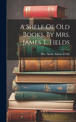 A Shelf Of Old Books, By Mrs. James T. Fields 1019481846 Book Cover