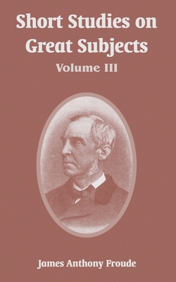 Short Studies on Great Subjects: Volume III 1410218023 Book Cover