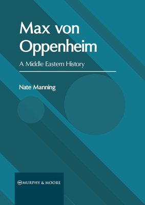 Max Von Oppenheim: A Middle Eastern History 1639873562 Book Cover
