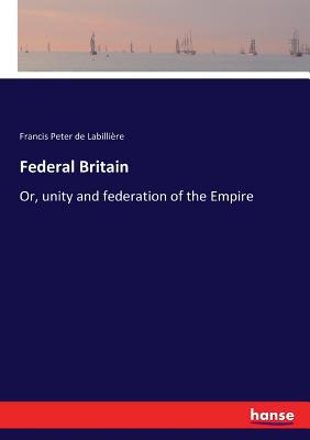 Federal Britain: Or, unity and federation of th... 3337412807 Book Cover